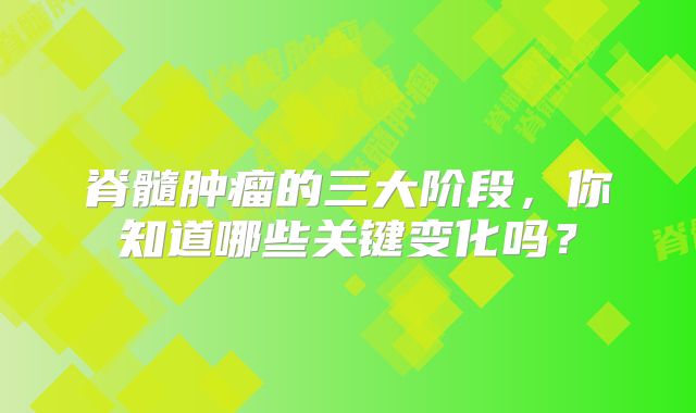 脊髓肿瘤的三大阶段，你知道哪些关键变化吗？