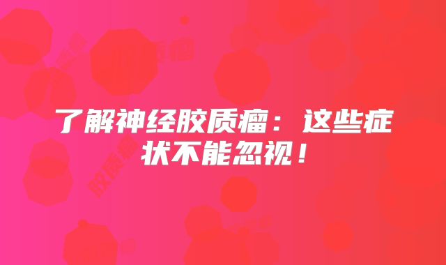 了解神经胶质瘤：这些症状不能忽视！