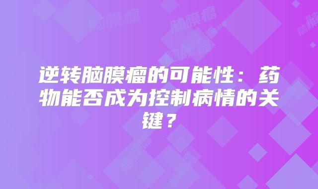 逆转脑膜瘤的可能性：药物能否成为控制病情的关键？