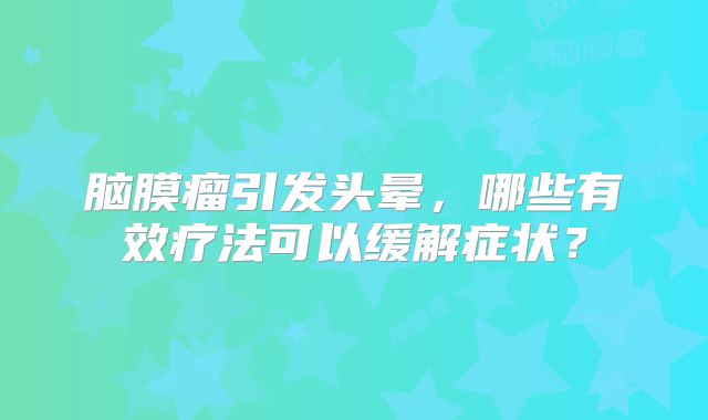 脑膜瘤引发头晕，哪些有效疗法可以缓解症状？