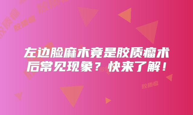左边脸麻木竟是胶质瘤术后常见现象？快来了解！