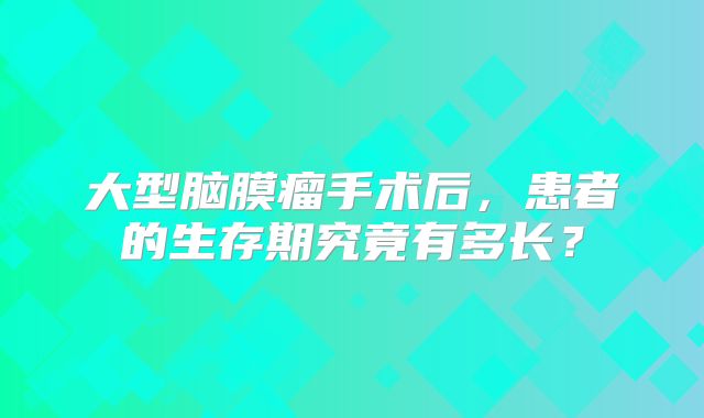 大型脑膜瘤手术后，患者的生存期究竟有多长？