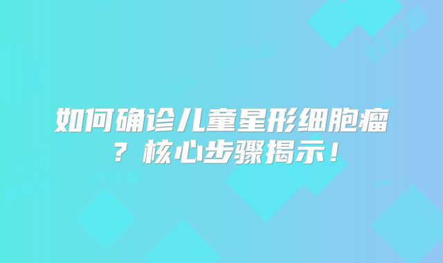 如何确诊儿童星形细胞瘤？核心步骤揭示！