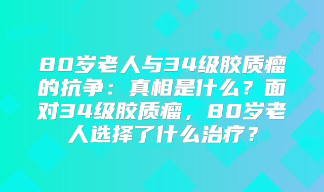 80岁老人与34级胶质瘤的抗争：真相是什么？面对34级胶质瘤，80岁老人选择了什么治疗？