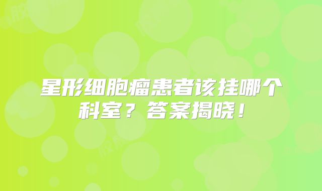 星形细胞瘤患者该挂哪个科室？答案揭晓！