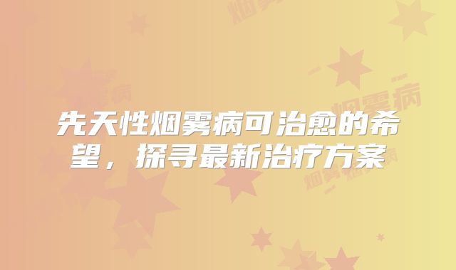 先天性烟雾病可治愈的希望，探寻最新治疗方案