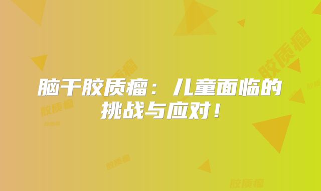 脑干胶质瘤：儿童面临的挑战与应对！