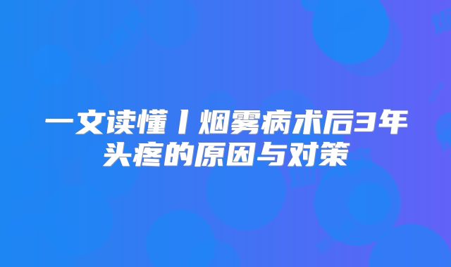 一文读懂丨烟雾病术后3年头疼的原因与对策