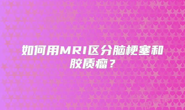 如何用MRI区分脑梗塞和胶质瘤？