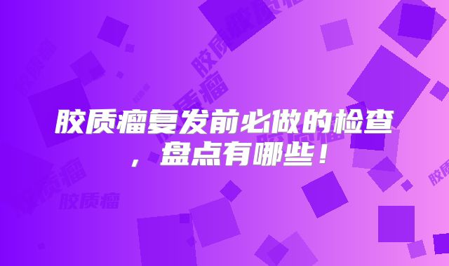 胶质瘤复发前必做的检查，盘点有哪些！