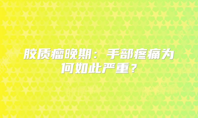 胶质瘤晚期：手部疼痛为何如此严重？