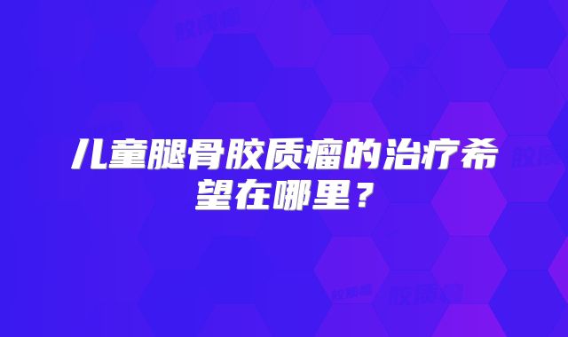 儿童腿骨胶质瘤的治疗希望在哪里？