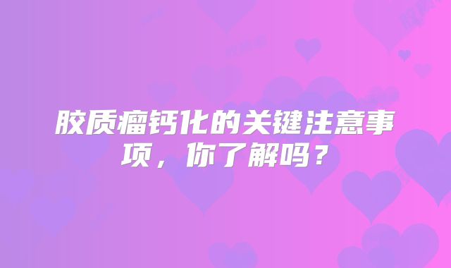 胶质瘤钙化的关键注意事项，你了解吗？