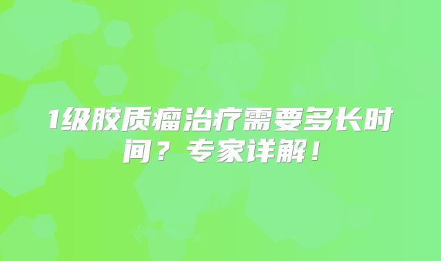 1级胶质瘤治疗需要多长时间？专家详解！