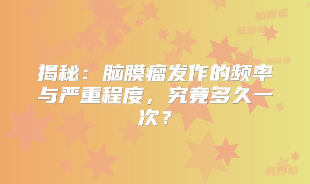 揭秘：脑膜瘤发作的频率与严重程度，究竟多久一次？