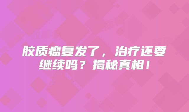 胶质瘤复发了，治疗还要继续吗？揭秘真相！
