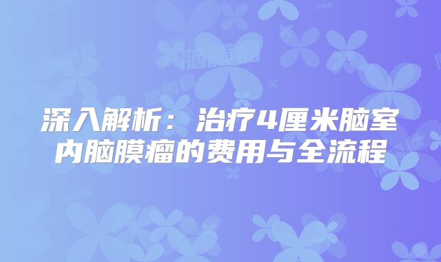 深入解析：治疗4厘米脑室内脑膜瘤的费用与全流程