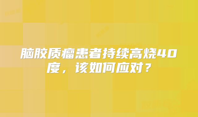 脑胶质瘤患者持续高烧40度，该如何应对？