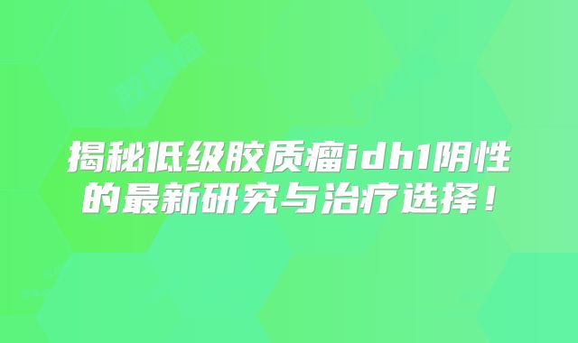 揭秘低级胶质瘤idh1阴性的最新研究与治疗选择！