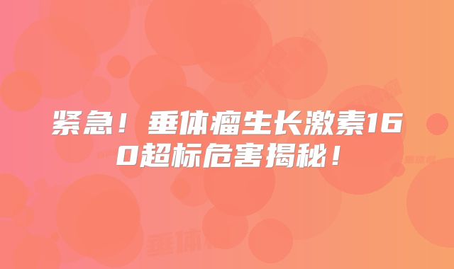 紧急！垂体瘤生长激素160超标危害揭秘！
