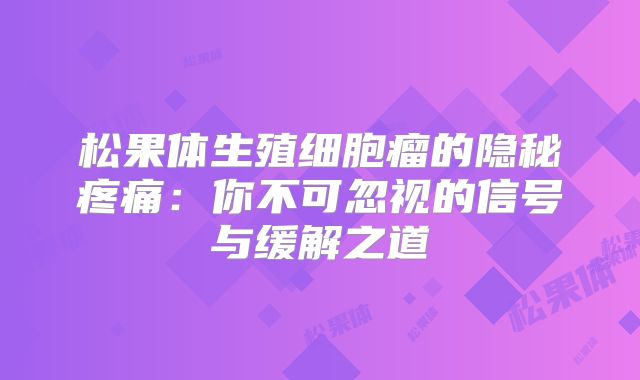 松果体生殖细胞瘤的隐秘疼痛：你不可忽视的信号与缓解之道