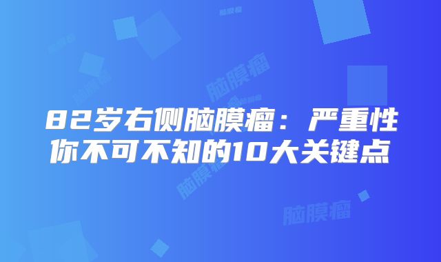 82岁右侧脑膜瘤：严重性你不可不知的10大关键点