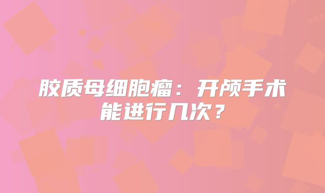 胶质母细胞瘤：开颅手术能进行几次？