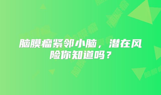 脑膜瘤紧邻小脑，潜在风险你知道吗？