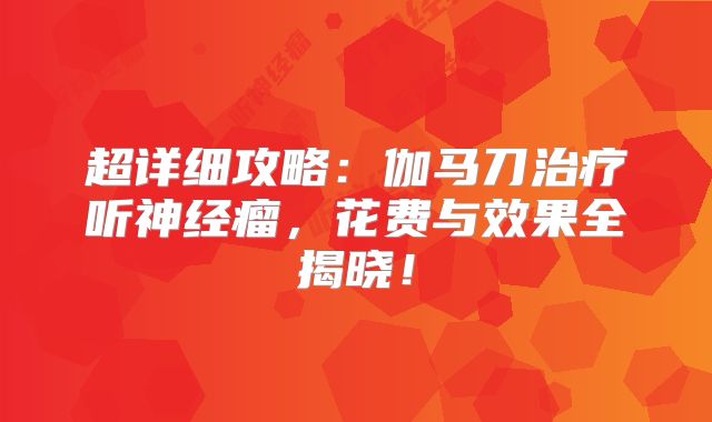 超详细攻略：伽马刀治疗听神经瘤，花费与效果全揭晓！
