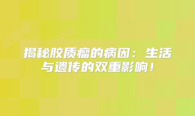 揭秘胶质瘤的病因：生活与遗传的双重影响！