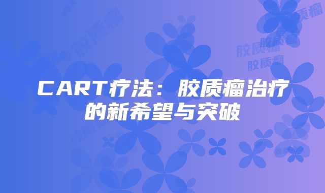 CART疗法：胶质瘤治疗的新希望与突破