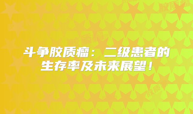 斗争胶质瘤：二级患者的生存率及未来展望！