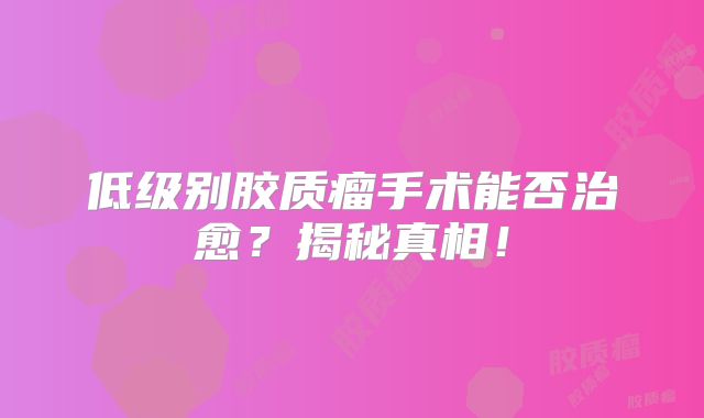 低级别胶质瘤手术能否治愈？揭秘真相！
