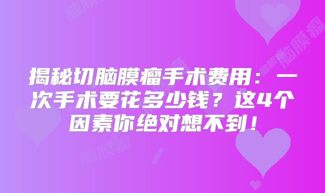 揭秘切脑膜瘤手术费用：一次手术要花多少钱？这4个因素你绝对想不到！