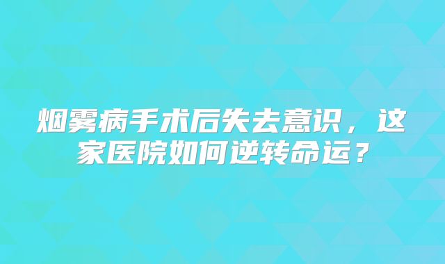 烟雾病手术后失去意识，这家医院如何逆转命运？