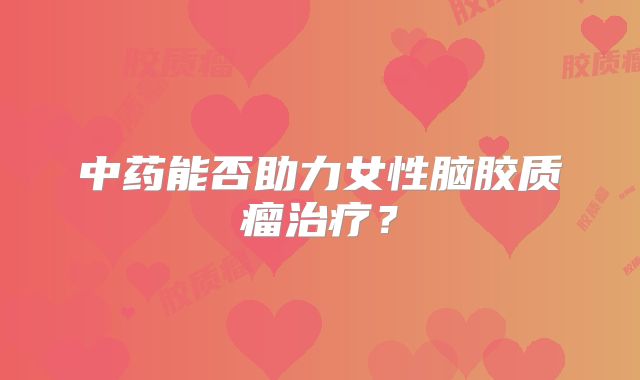 中药能否助力女性脑胶质瘤治疗？