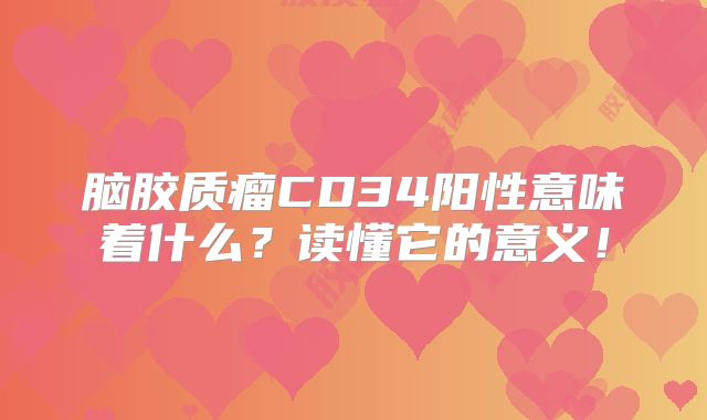 脑胶质瘤CD34阳性意味着什么？读懂它的意义！