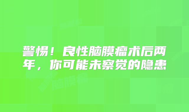 警惕！良性脑膜瘤术后两年，你可能未察觉的隐患