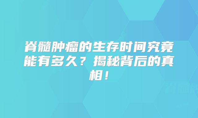 脊髓肿瘤的生存时间究竟能有多久？揭秘背后的真相！