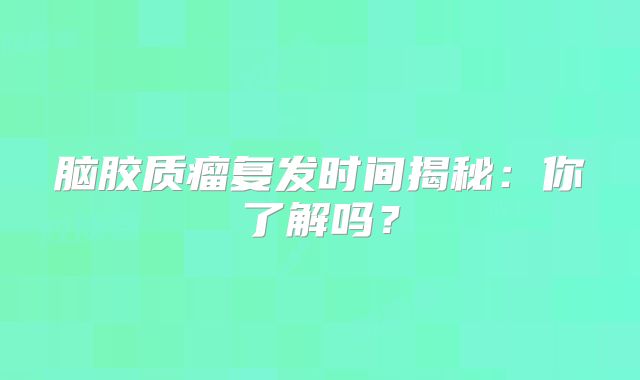 脑胶质瘤复发时间揭秘：你了解吗？