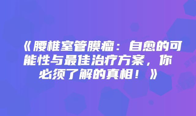《腰椎室管膜瘤：自愈的可能性与最佳治疗方案，你必须了解的真相！》