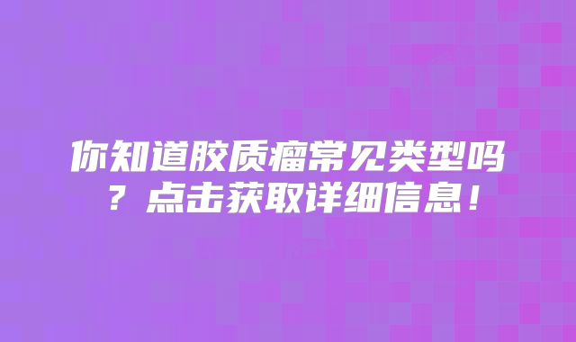 你知道胶质瘤常见类型吗？点击获取详细信息！