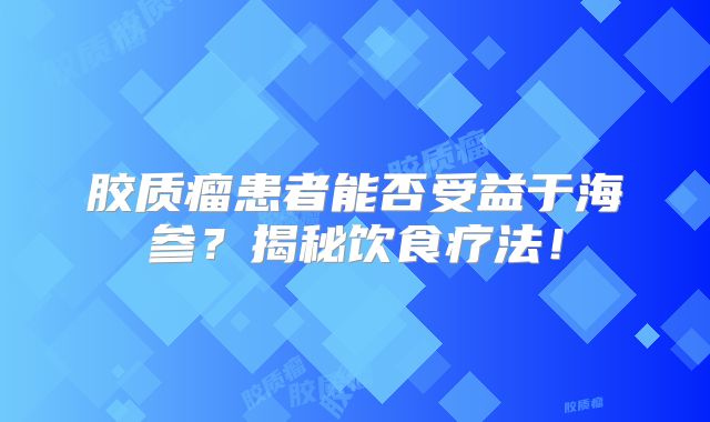 胶质瘤患者能否受益于海参？揭秘饮食疗法！