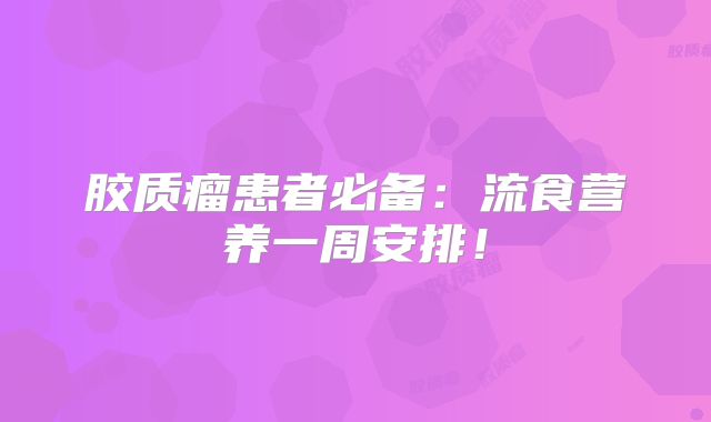 胶质瘤患者必备：流食营养一周安排！