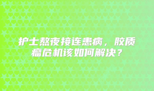 护士熬夜接连患病，胶质瘤危机该如何解决？