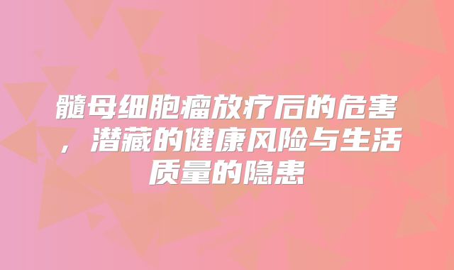 髓母细胞瘤放疗后的危害，潜藏的健康风险与生活质量的隐患