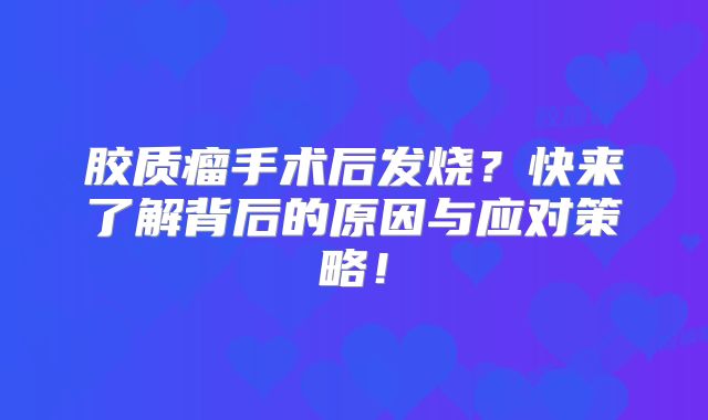 胶质瘤手术后发烧？快来了解背后的原因与应对策略！