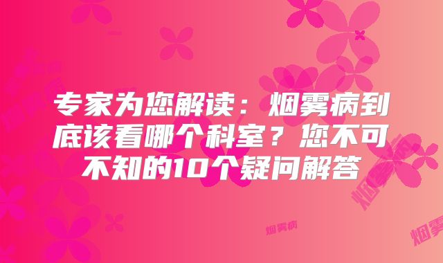 专家为您解读：烟雾病到底该看哪个科室？您不可不知的10个疑问解答