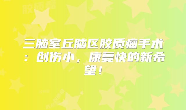 三脑室丘脑区胶质瘤手术：创伤小，康复快的新希望！