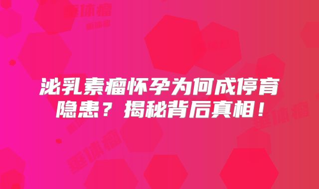 泌乳素瘤怀孕为何成停育隐患？揭秘背后真相！